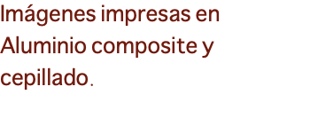 Imágenes impresas en Aluminio composite y cepillado.