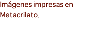 Imágenes impresas en Metacrilato.